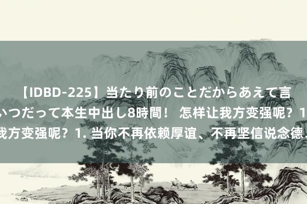 【IDBD-225】当たり前のことだからあえて言わなかったけど…IPはいつだって本生中出し8時間! 怎样让我方变强呢?1. 当你不再依赖厚谊、不再坚信说念德、不再招供
