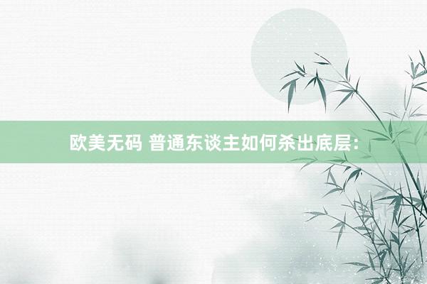 欧美无码 普通东谈主如何杀出底层: