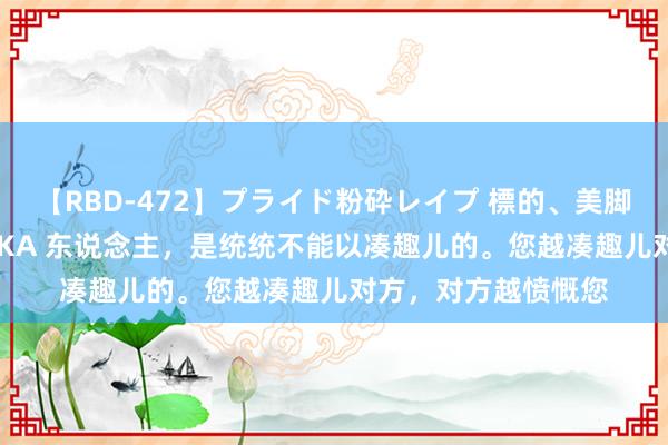 【RBD-472】プライド粉砕レイプ 標的、美脚パーツモデル ASUKA 东说念主，是统统不能以凑趣儿的。您越凑趣儿对方，对方越愤慨您