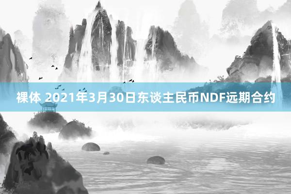 裸体 2021年3月30日东谈主民币NDF远期合约