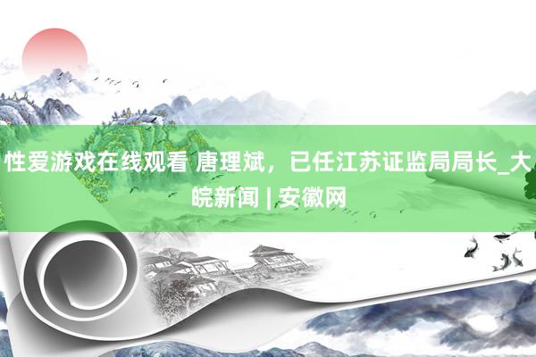 性爱游戏在线观看 唐理斌，已任江苏证监局局长_大皖新闻 | 安徽网