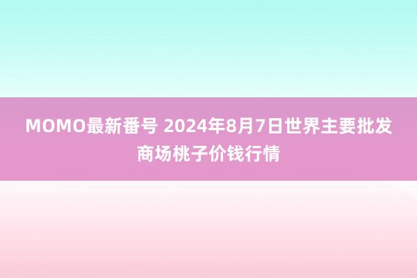 MOMO最新番号 2024年8月7日世界主要批发商场桃子价钱行情