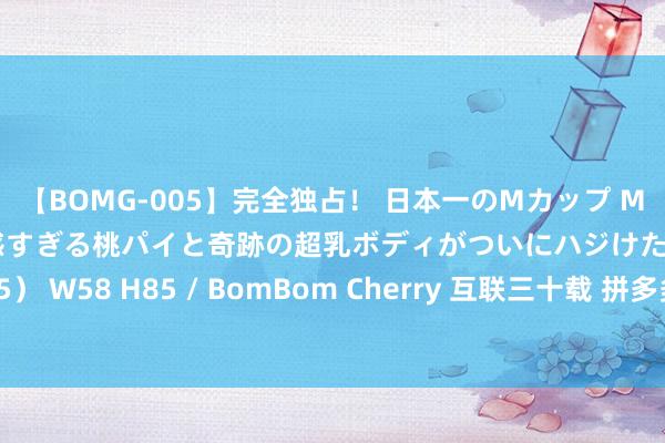 【BOMG-005】完全独占！ 日本一のMカップ MOMO！ 限界突破！ 敏感すぎる桃パイと奇跡の超乳ボディがついにハジけた！ 19才 B106（M65） W58 H85 / BomBom Cherry 互联三十载 拼多多集团朱政：宝石高质料发展 构筑新质出产力