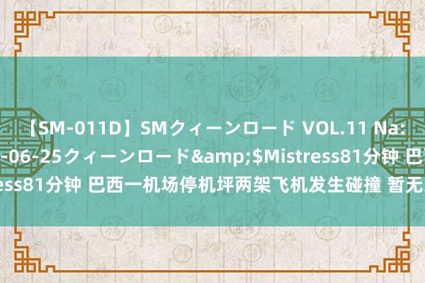 【SM-011D】SMクィーンロード VOL.11 Na:Na</a>2013-06-25クィーンロード&$Mistress81分钟 巴西一机场停机坪两架飞机发生碰撞 暂无东说念主员受伤