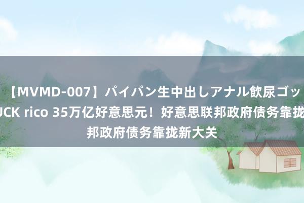 【MVMD-007】パイパン生中出しアナル飲尿ゴックンFUCK rico 35万亿好意思元！好意思联邦政府债务靠拢新大关