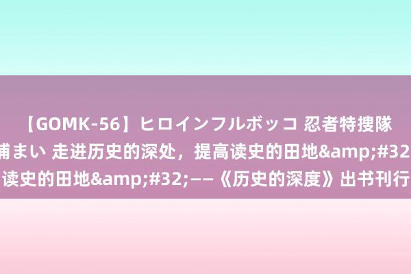 【GOMK-56】ヒロインフルボッコ 忍者特捜隊バードファイター 三浦まい 走进历史的深处，提高读史的田地&#32;——《历史的深度》出书刊行