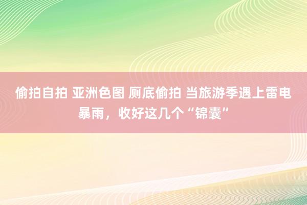 偷拍自拍 亚洲色图 厕底偷拍 当旅游季遇上雷电暴雨，收好这几个“锦囊”