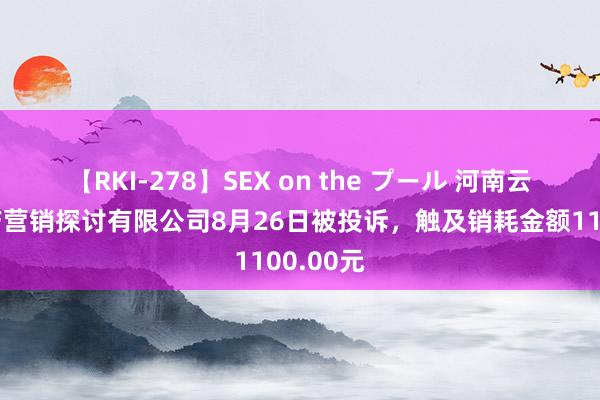 【RKI-278】SEX on the プール 河南云朵房地产营销探讨有限公司8月26日被投诉，触及销耗金额1100.00元
