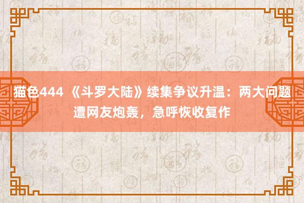 猫色444 《斗罗大陆》续集争议升温：两大问题遭网友炮轰，急呼恢收复作