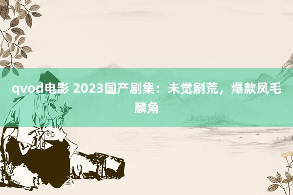 qvod电影 2023国产剧集：未觉剧荒，爆款凤毛麟角
