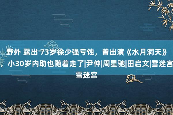 野外 露出 73岁徐少强亏蚀，曾出演《水月洞天》，小30岁内助也随着走了|尹仲|周星驰|田启文|雪迷宫