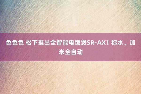 色色色 松下推出全智能电饭煲SR-AX1 称水、加米全自动