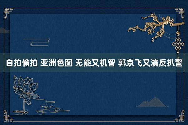 自拍偷拍 亚洲色图 无能又机智 郭京飞又演反扒警