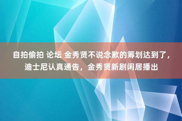 自拍偷拍 论坛 金秀贤不说念歉的筹划达到了，迪士尼认真通告，金秀贤新剧闲居播出