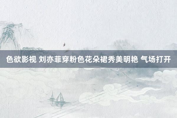 色欲影视 刘亦菲穿粉色花朵裙秀美明艳 气场打开