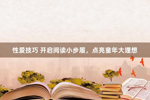 性爱技巧 开启阅读小步履，点亮童年大理想