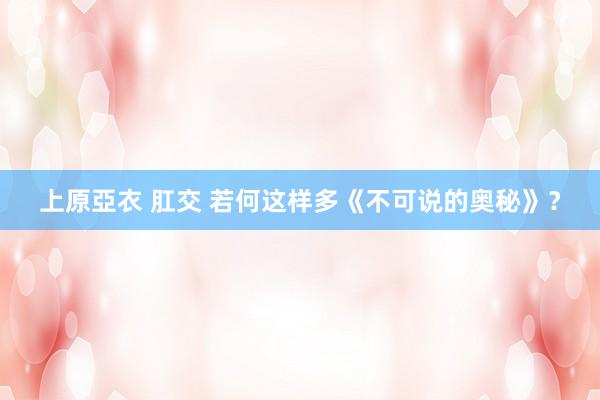 上原亞衣 肛交 若何这样多《不可说的奥秘》？
