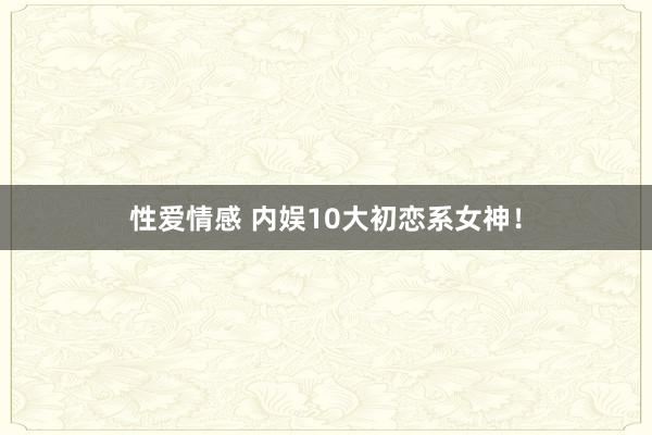 性爱情感 内娱10大初恋系女神！