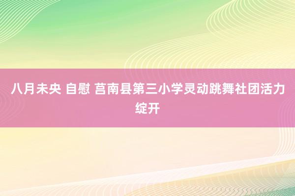 八月未央 自慰 莒南县第三小学灵动跳舞社团活力绽开