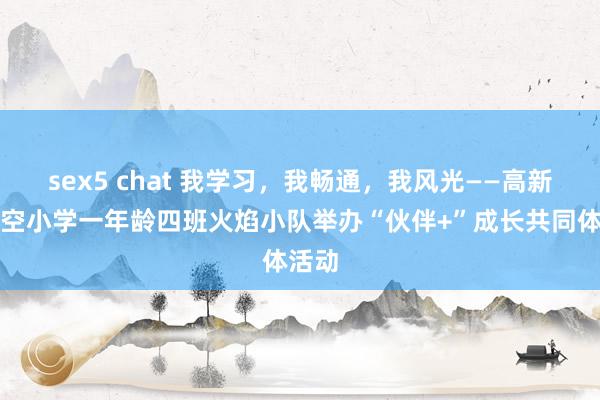 sex5 chat 我学习，我畅通，我风光——高新区航空小学一年龄四班火焰小队举办“伙伴+”成长共同体活动