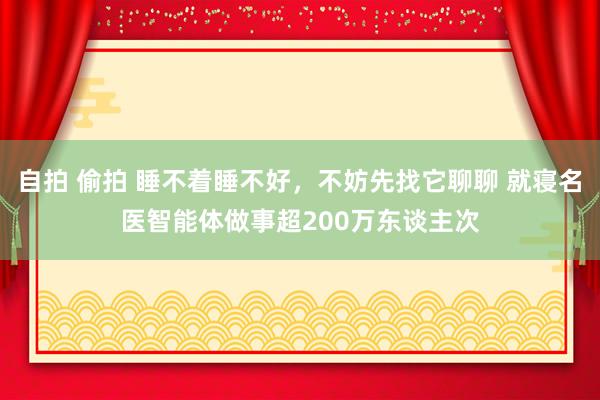 自拍 偷拍 睡不着睡不好，不妨先找它聊聊 就寝名医智能体做事超200万东谈主次
