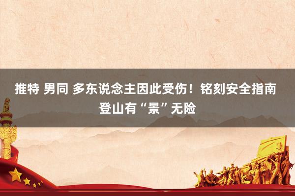 推特 男同 多东说念主因此受伤！铭刻安全指南 登山有“景”无险