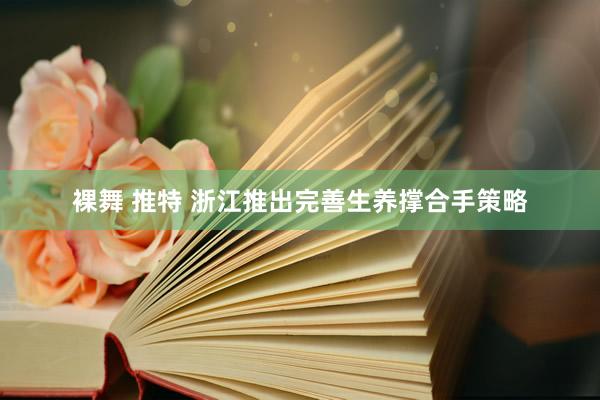 裸舞 推特 浙江推出完善生养撑合手策略