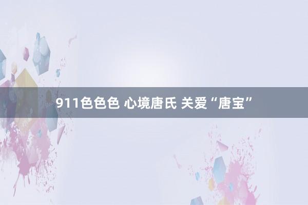 911色色色 心境唐氏 关爱“唐宝”