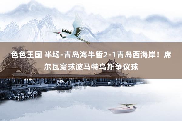 色色王国 半场-青岛海牛暂2-1青岛西海岸！席尔瓦寰球波马特乌斯争议球