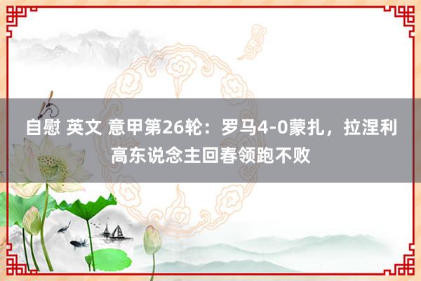 自慰 英文 意甲第26轮：罗马4-0蒙扎，拉涅利高东说念主回春领跑不败