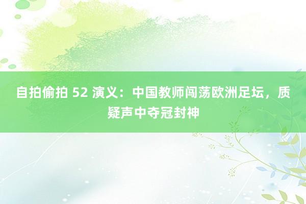 自拍偷拍 52 演义：中国教师闯荡欧洲足坛，质疑声中夺冠封神