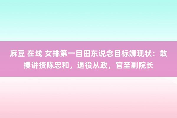麻豆 在线 女排第一目田东说念目标娜现状：敢揍讲授陈忠和，退役从政，官至副院长
