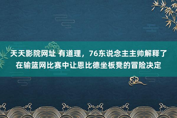 天天影院网址 有道理，76东说念主主帅解释了在输篮网比赛中让恩比德坐板凳的冒险决定