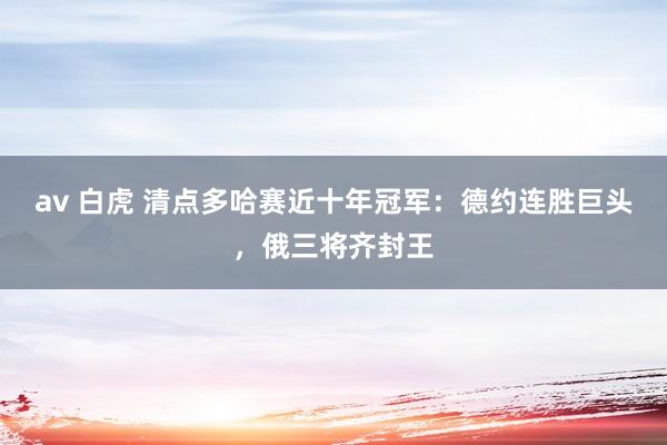 av 白虎 清点多哈赛近十年冠军：德约连胜巨头，俄三将齐封王