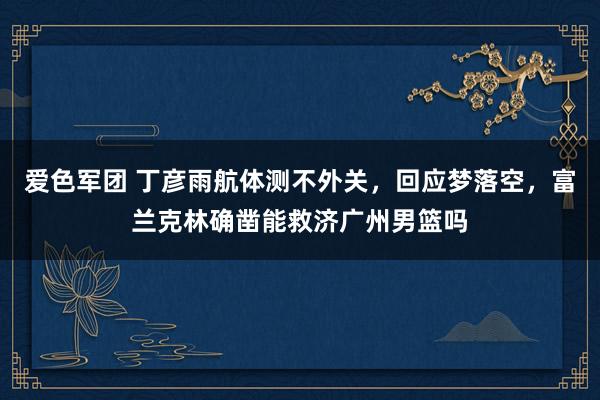 爱色军团 丁彦雨航体测不外关，回应梦落空，富兰克林确凿能救济广州男篮吗
