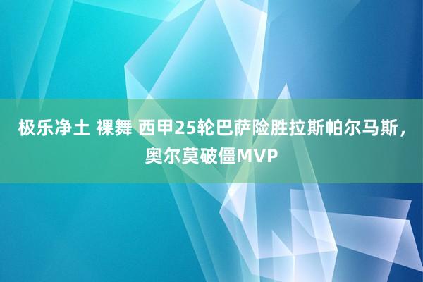 极乐净土 裸舞 西甲25轮巴萨险胜拉斯帕尔马斯，奥尔莫破僵MVP