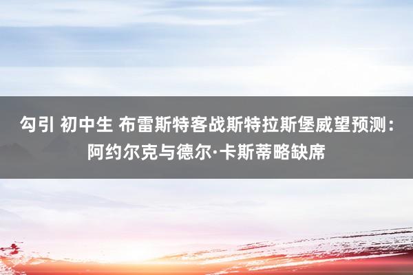 勾引 初中生 布雷斯特客战斯特拉斯堡威望预测：阿约尔克与德尔·卡斯蒂略缺席