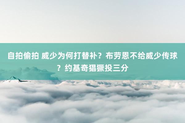 自拍偷拍 威少为何打替补？布劳恩不给威少传球？约基奇猖獗投三分