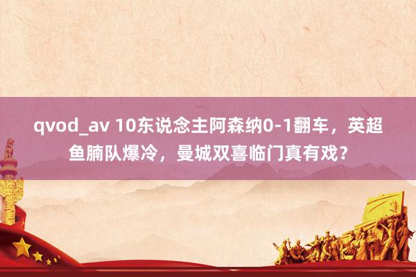 qvod_av 10东说念主阿森纳0-1翻车，英超鱼腩队爆冷，曼城双喜临门真有戏？