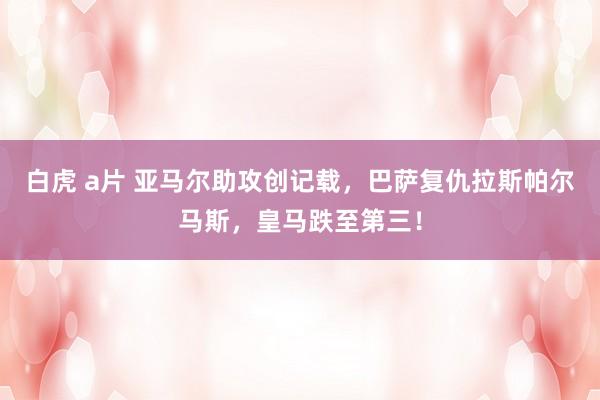 白虎 a片 亚马尔助攻创记载，巴萨复仇拉斯帕尔马斯，皇马跌至第三！