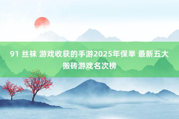 91 丝袜 游戏收获的手游2025年保举 最新五大搬砖游戏名次榜