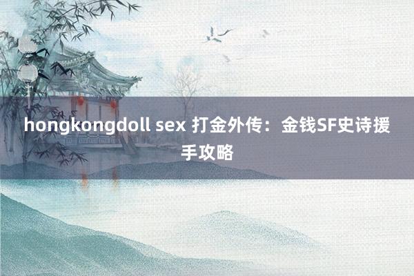 hongkongdoll sex 打金外传：金钱SF史诗援手攻略