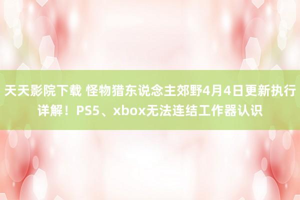 天天影院下载 怪物猎东说念主郊野4月4日更新执行详解！PS5、xbox无法连结工作器认识