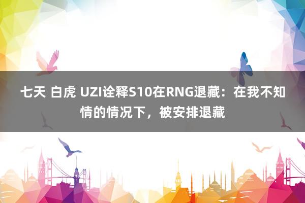 七天 白虎 UZI诠释S10在RNG退藏：在我不知情的情况下，被安排退藏