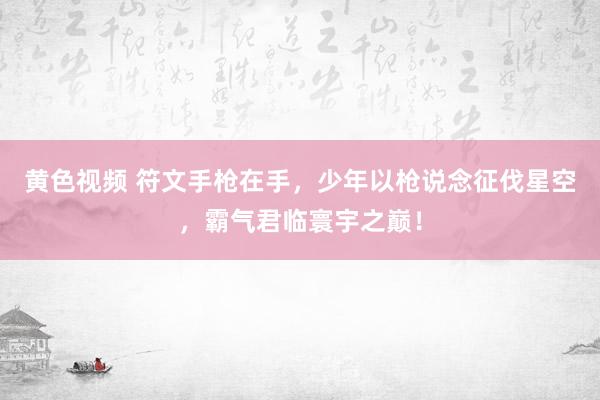 黄色视频 符文手枪在手，少年以枪说念征伐星空，霸气君临寰宇之巅！