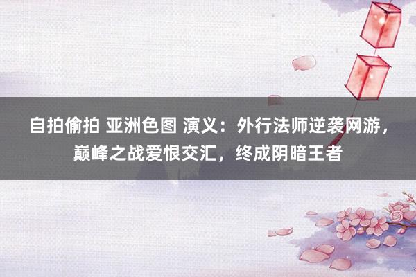 自拍偷拍 亚洲色图 演义：外行法师逆袭网游，巅峰之战爱恨交汇，终成阴暗王者