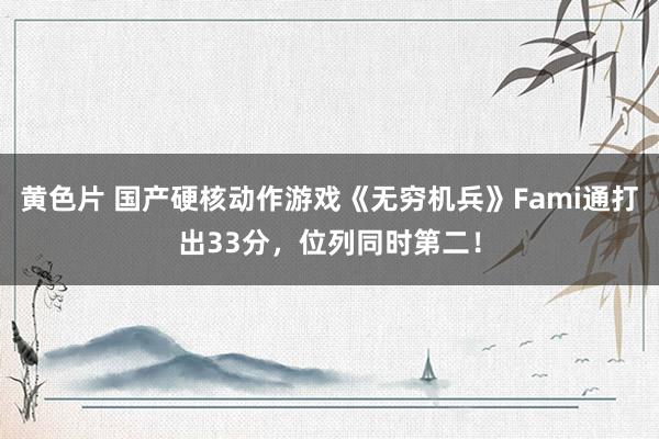 黄色片 国产硬核动作游戏《无穷机兵》Fami通打出33分，位列同时第二！