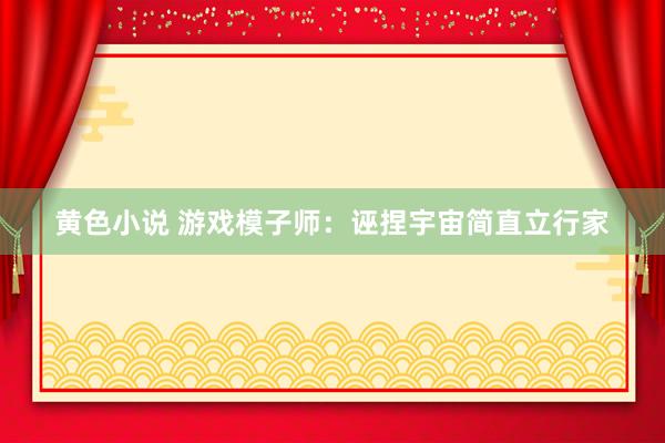 黄色小说 游戏模子师：诬捏宇宙简直立行家