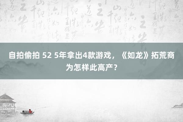 自拍偷拍 52 5年拿出4款游戏，《如龙》拓荒商为怎样此高产？
