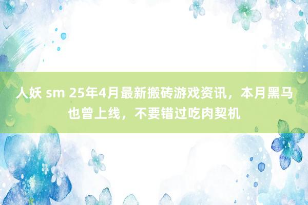 人妖 sm 25年4月最新搬砖游戏资讯，本月黑马也曾上线，不要错过吃肉契机